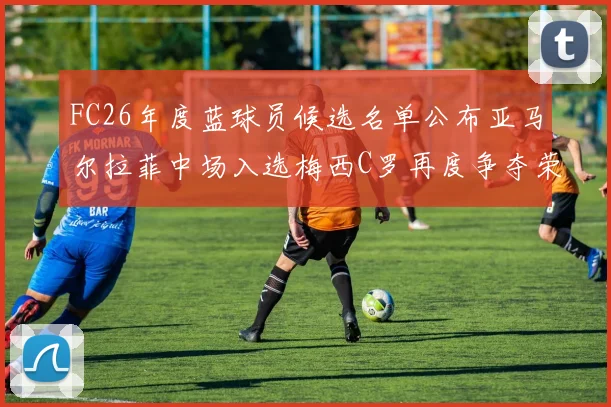 FC26年度蓝球员候选名单公布亚马尔拉菲中场入选梅西C罗再度争夺荣誉