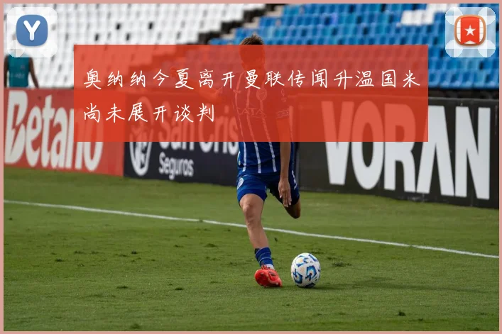 奥纳纳今夏离开曼联传闻升温国米尚未展开谈判