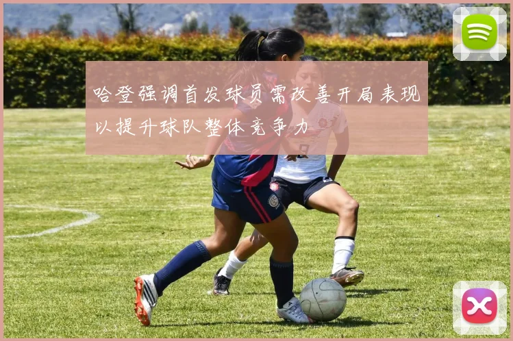 哈登强调首发球员需改善开局表现以提升球队整体竞争力