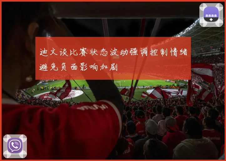迪文谈比赛状态波动强调控制情绪避免负面影响加剧