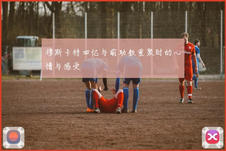 穆斯卡特回忆与前助教重聚时的心情与感受