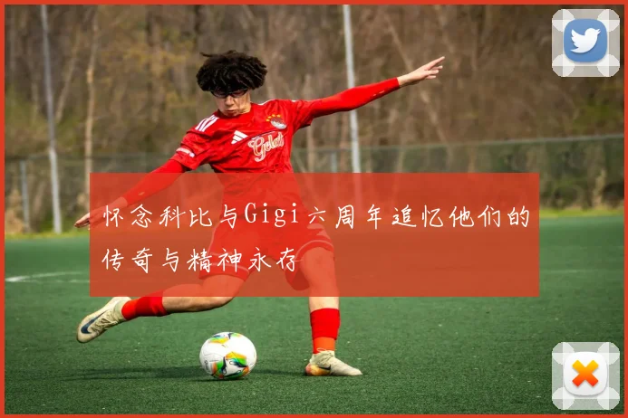 怀念科比与Gigi六周年追忆他们的传奇与精神永存