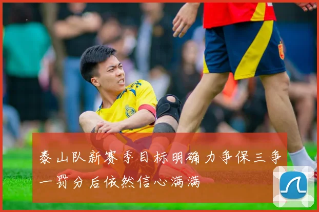 泰山队新赛季目标明确力争保三争一罚分后依然信心满满
