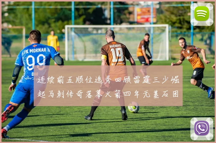 连续前五顺位选秀回顾雷霆三少崛起马刺传奇落幕火箭四年无基石困境