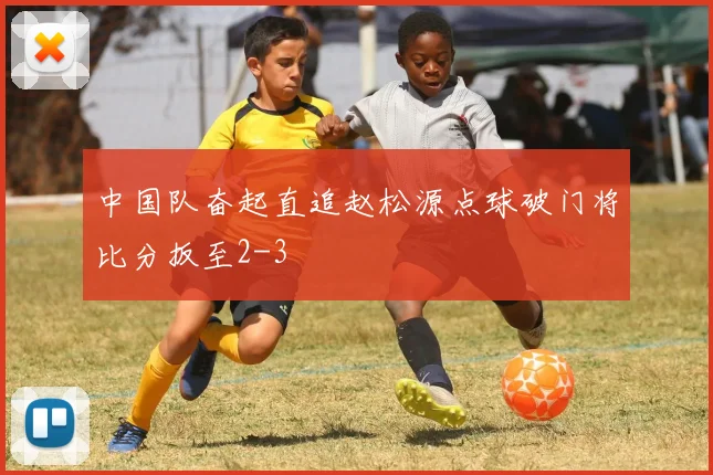 中国队奋起直追赵松源点球破门将比分扳至2-3