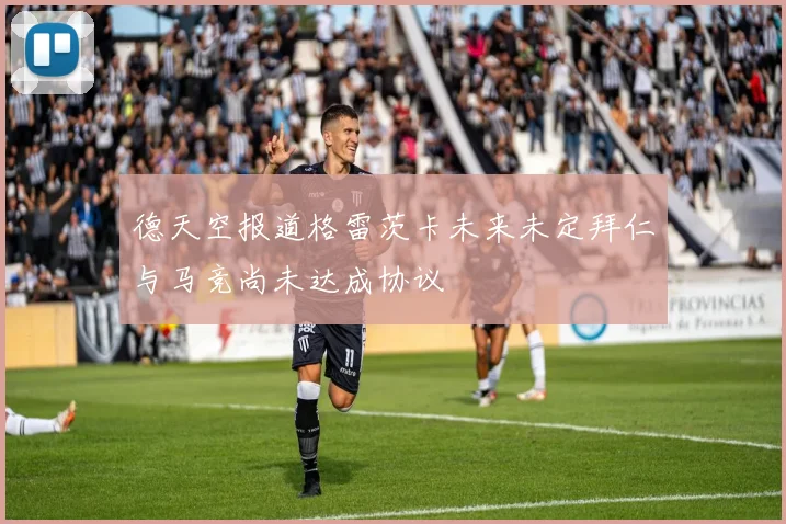 德天空报道格雷茨卡未来未定拜仁与马竞尚未达成协议