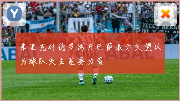 弗里克对德罗离开巴萨表示失望认为球队失去重要力量