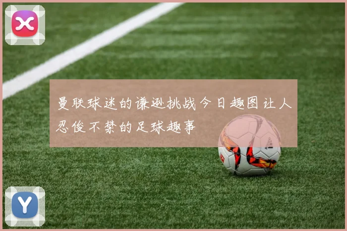 曼联球迷的谦逊挑战今日趣图让人忍俊不禁的足球趣事