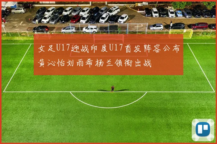 女足U17迎战印度U17首发阵容公布黄沁怡刘雨希杨兰领衔出战