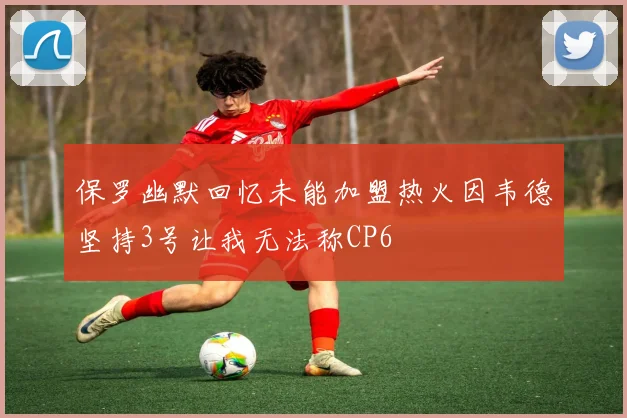 保罗幽默回忆未能加盟热火因韦德坚持3号让我无法称CP6