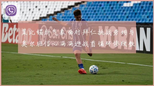 莱比锡新气象面对拜仁挑战劳姆与奥尔班信心满满迎战首循环惨败教训